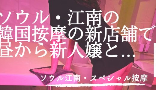 【ソウル・江南】按摩の新店舗「スペシャル按摩」で昼からクラブコースで新人嬢と遊んできた